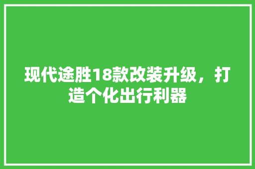 现代途胜18款改装升级，打造个化出行利器