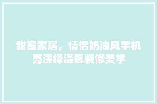 甜蜜家居，情侣奶油风手机壳演绎温馨装修美学