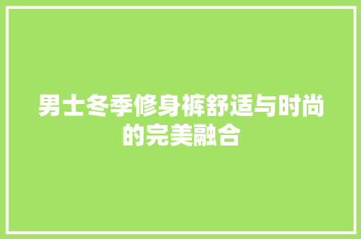 男士冬季修身裤舒适与时尚的完美融合