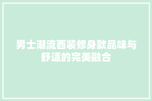男士潮流西装修身款品味与舒适的完美融合