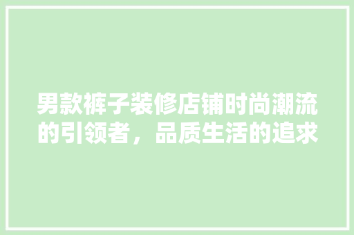 男款裤子装修店铺时尚潮流的引领者，品质生活的追求者