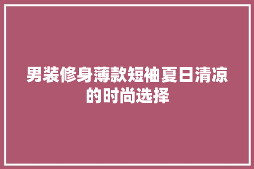 男装修身薄款短袖夏日清凉的时尚选择