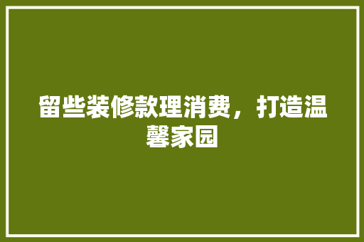 留些装修款理消费，打造温馨家园