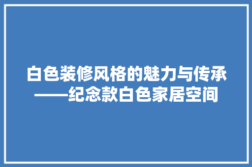 白色装修风格的魅力与传承——纪念款白色家居空间