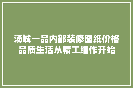 汤城一品内部装修图纸价格品质生活从精工细作开始
