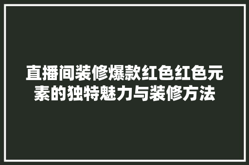 直播间装修爆款红色红色元素的独特魅力与装修方法