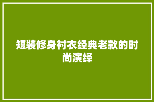 短装修身衬衣经典老款的时尚演绎