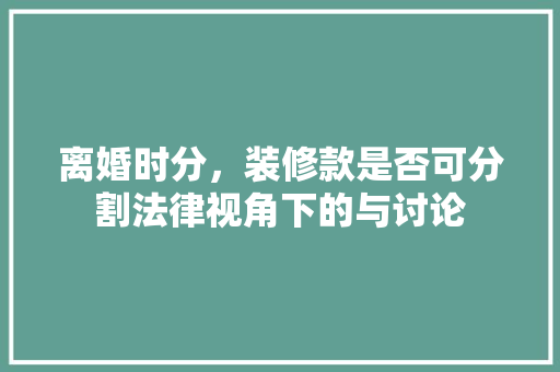 离婚时分，装修款是否可分割法律视角下的与讨论