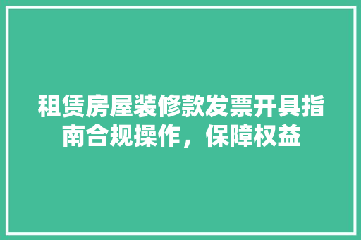 租赁房屋装修款发票开具指南合规操作，保障权益