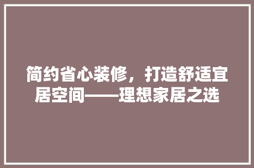 简约省心装修，打造舒适宜居空间——理想家居之选