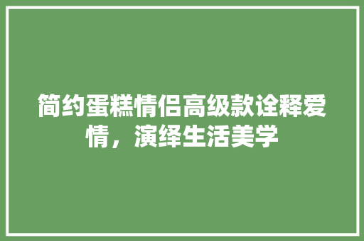 简约蛋糕情侣高级款诠释爱情，演绎生活美学