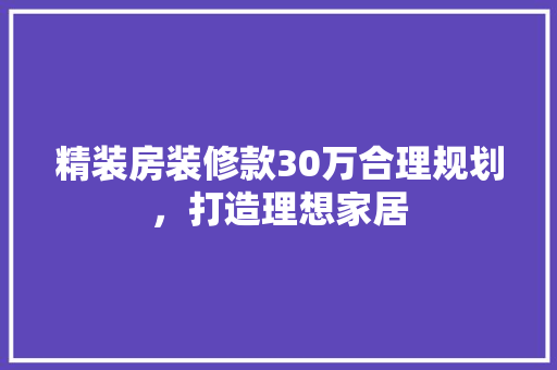 精装房装修款30万合理规划，打造理想家居