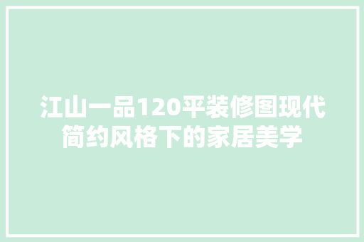 江山一品120平装修图现代简约风格下的家居美学