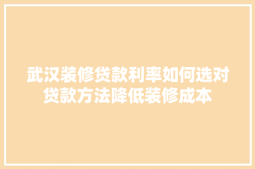 武汉装修贷款利率如何选对贷款方法降低装修成本