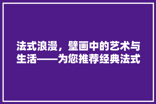 法式浪漫，壁画中的艺术与生活——为您推荐经典法式装修壁画