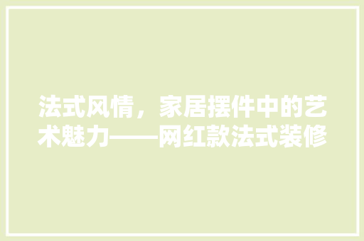 法式风情，家居摆件中的艺术魅力——网红款法式装修摆件