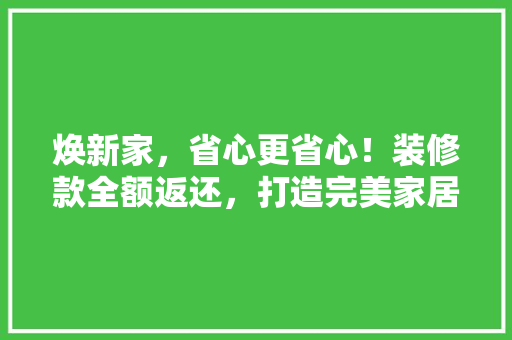焕新家，省心更省心！装修款全额返还，打造完美家居新体验