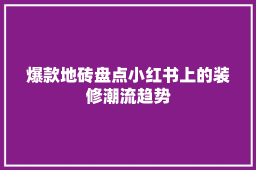 爆款地砖盘点小红书上的装修潮流趋势