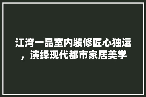 江湾一品室内装修匠心独运，演绎现代都市家居美学