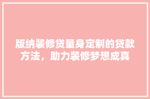 版纳装修贷量身定制的贷款方法，助力装修梦想成真