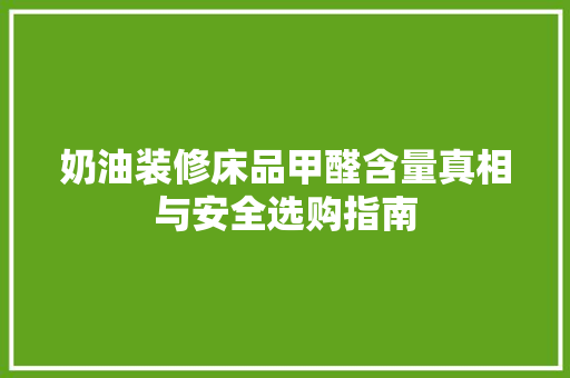 奶油装修床品甲醛含量真相与安全选购指南