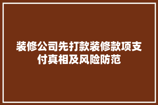 装修公司先打款装修款项支付真相及风险防范