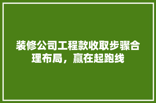 装修公司工程款收取步骤合理布局，赢在起跑线