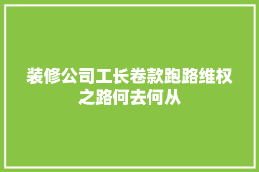 装修公司工长卷款跑路维权之路何去何从