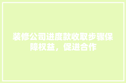 装修公司进度款收取步骤保障权益，促进合作