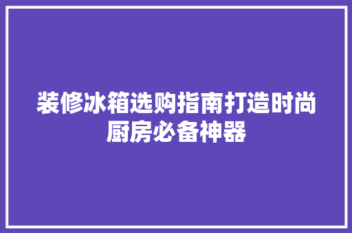 装修冰箱选购指南打造时尚厨房必备神器