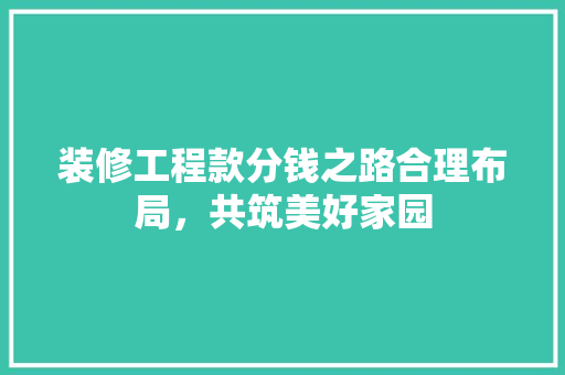 装修工程款分钱之路合理布局，共筑美好家园