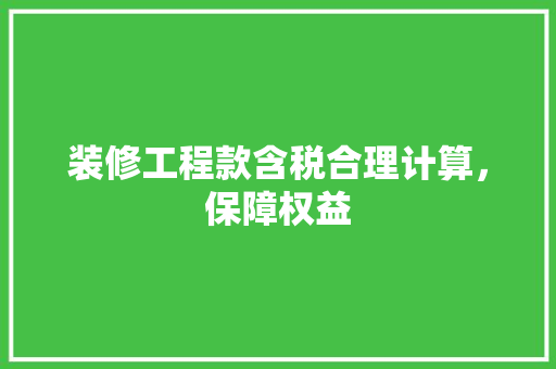 装修工程款含税合理计算，保障权益