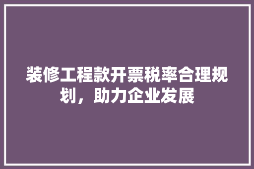 装修工程款开票税率合理规划，助力企业发展