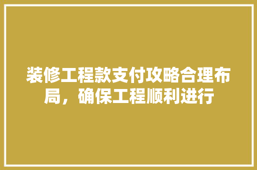 装修工程款支付攻略合理布局，确保工程顺利进行