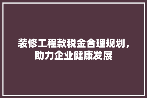 装修工程款税金合理规划，助力企业健康发展
