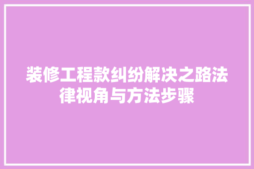 装修工程款纠纷解决之路法律视角与方法步骤