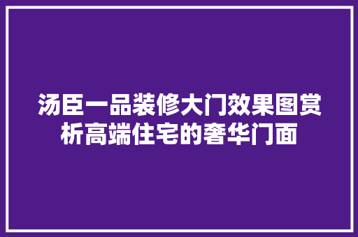 汤臣一品装修大门效果图赏析高端住宅的奢华门面