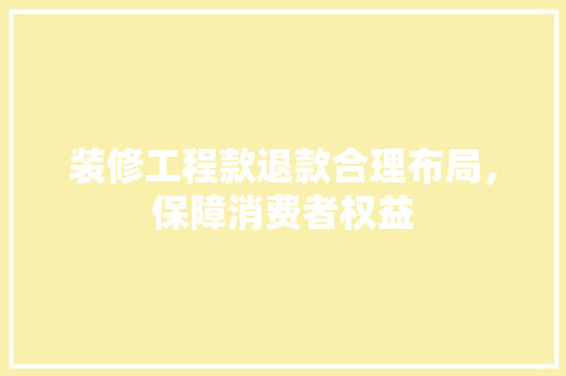 装修工程款退款合理布局，保障消费者权益