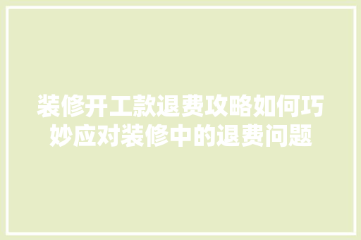 装修开工款退费攻略如何巧妙应对装修中的退费问题