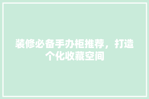 装修必备手办柜推荐，打造个化收藏空间