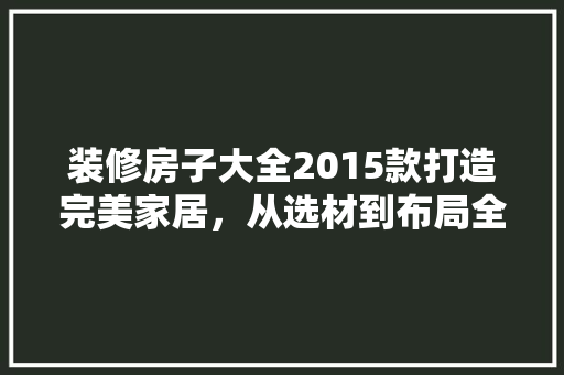 装修房子大全2015款打造完美家居，从选材到布局全方位