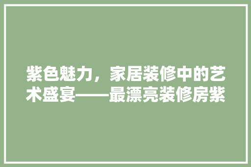 紫色魅力，家居装修中的艺术盛宴——最漂亮装修房紫色款详细