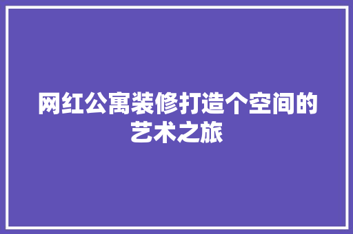 网红公寓装修打造个空间的艺术之旅