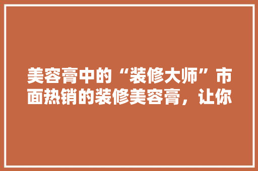 美容膏中的“装修大师”市面热销的装修美容膏，让你的家居焕然一新！