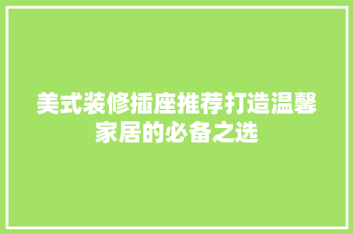 美式装修插座推荐打造温馨家居的必备之选