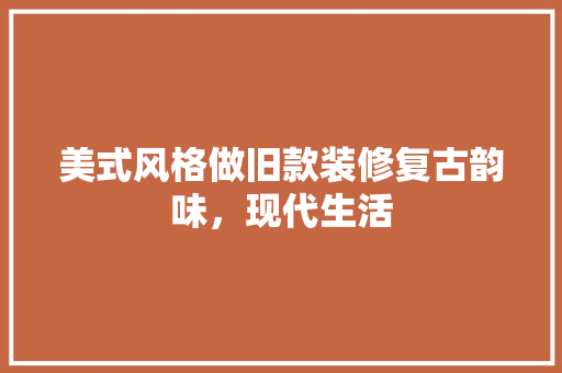 美式风格做旧款装修复古韵味，现代生活