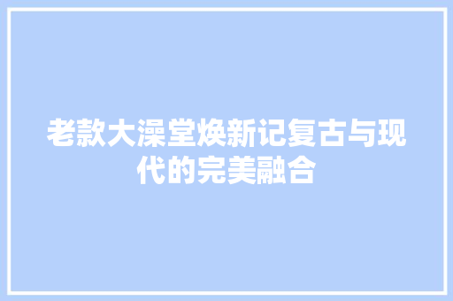 老款大澡堂焕新记复古与现代的完美融合