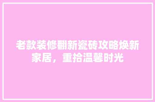 老款装修翻新瓷砖攻略焕新家居，重拾温馨时光