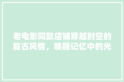 老电影同款店铺穿越时空的复古风情，唤醒记忆中的光影岁月