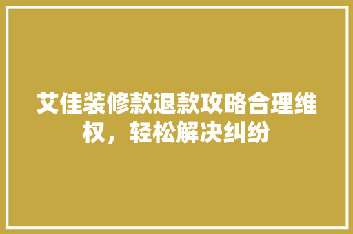 艾佳装修款退款攻略合理维权，轻松解决纠纷